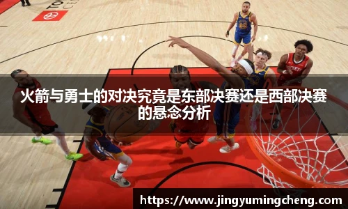 火箭与勇士的对决究竟是东部决赛还是西部决赛的悬念分析