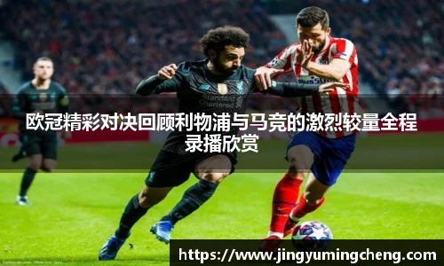 欧冠精彩对决回顾利物浦与马竞的激烈较量全程录播欣赏