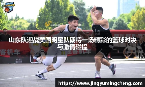 山东队迎战美国明星队期待一场精彩的篮球对决与激情碰撞