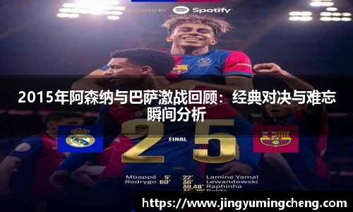 2015年阿森纳与巴萨激战回顾：经典对决与难忘瞬间分析