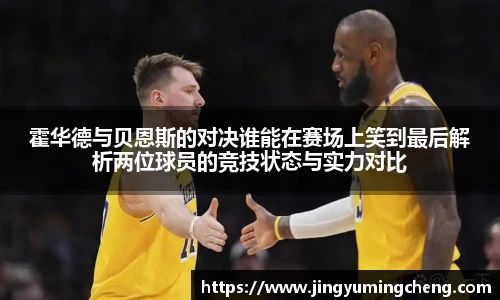 霍华德与贝恩斯的对决谁能在赛场上笑到最后解析两位球员的竞技状态与实力对比