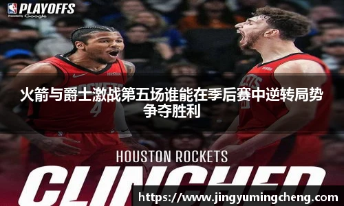 火箭与爵士激战第五场谁能在季后赛中逆转局势争夺胜利