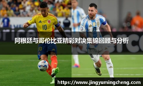 阿根廷与哥伦比亚精彩对决集锦回顾与分析