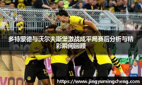 多特蒙德与沃尔夫斯堡激战成平局赛后分析与精彩瞬间回顾