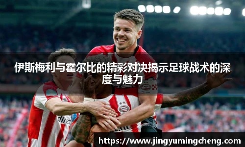 伊斯梅利与霍尔比的精彩对决揭示足球战术的深度与魅力