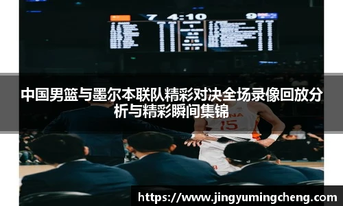 中国男篮与墨尔本联队精彩对决全场录像回放分析与精彩瞬间集锦